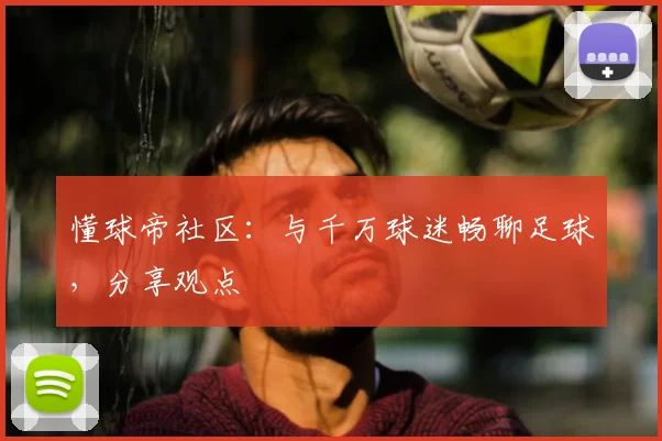 懂球帝社区:与千万球迷畅聊足球,分享观点