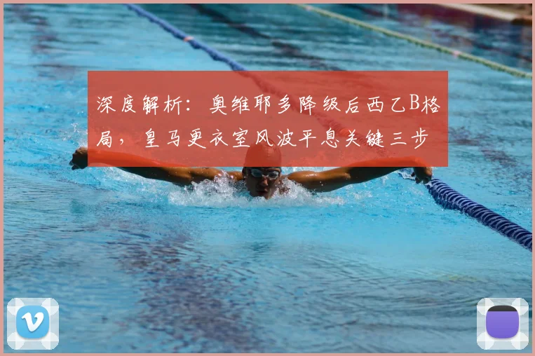 深度解析：奥维耶多降级后西乙B格局，皇马更衣室风波平息关键三步