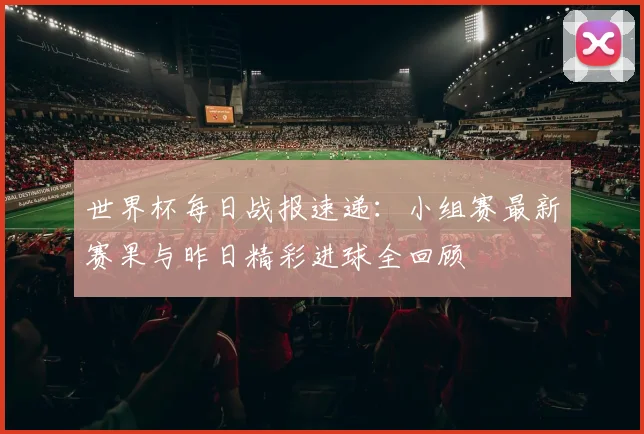 世界杯每日战报速递:小组赛最新赛果与昨日精彩进球全回顾