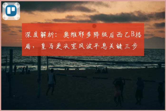 深度解析:奥维耶多降级后西乙B格局,皇马更衣室风波平息关键三步