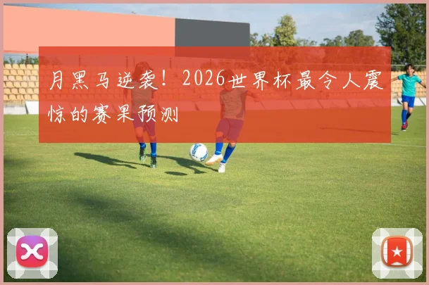 月黑马逆袭！2026世界杯最令人震惊的赛果预测