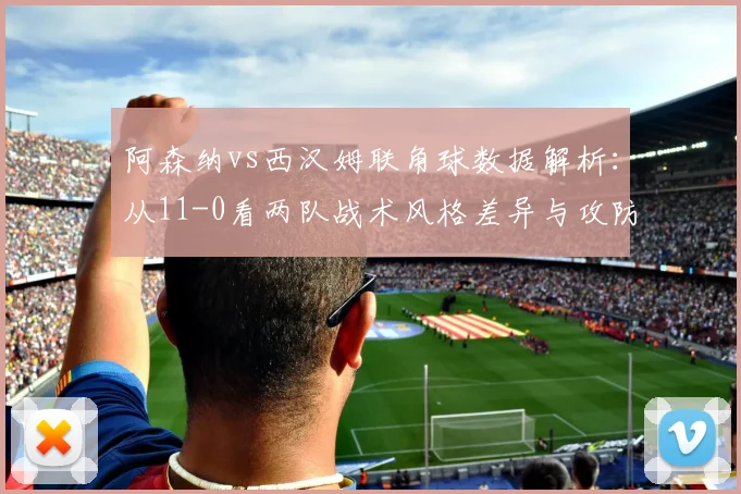 阿森纳vs西汉姆联角球数据解析：从11-0看两队战术风格差异与攻防博弈