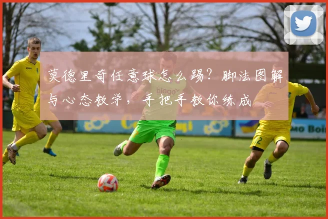莫德里奇任意球怎么踢？脚法图解与心态教学，手把手教你练成