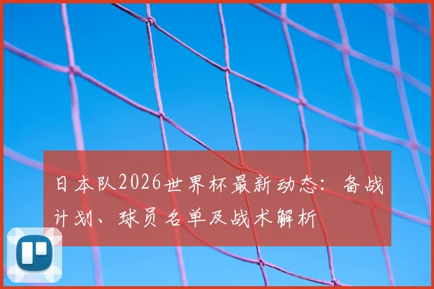 日本队2026世界杯最新动态:备战计划、球员名单及战术解析