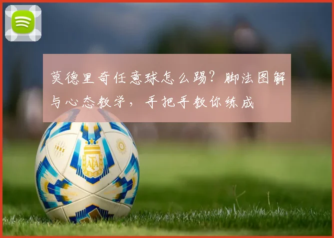 莫德里奇任意球怎么踢?脚法图解与心态教学,手把手教你练成