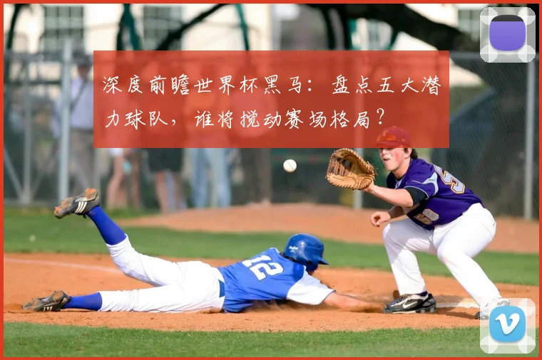 深度前瞻世界杯黑马：盘点五大潜力球队，谁将搅动赛场格局？