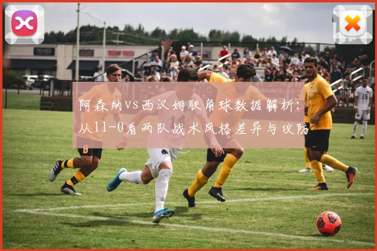 阿森纳vs西汉姆联角球数据解析:从11-0看两队战术风格差异与攻防博弈