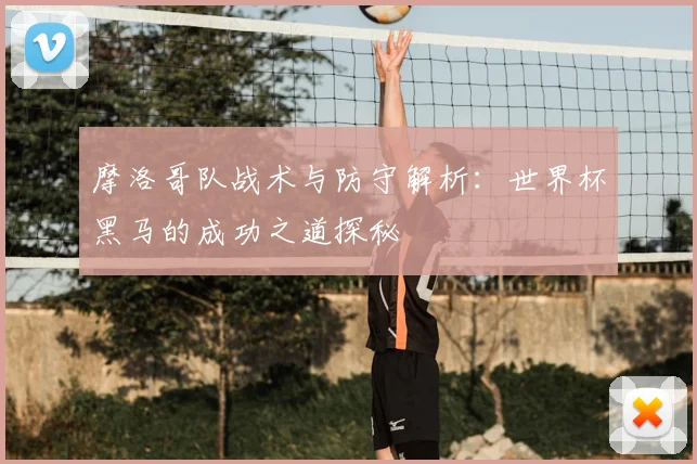 摩洛哥队战术与防守解析:世界杯黑马的成功之道探秘