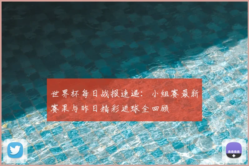 世界杯每日战报速递：小组赛最新赛果与昨日精彩进球全回顾